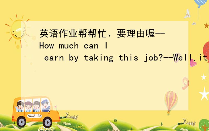 英语作业帮帮忙、要理由喔--How much can I earn by taking this job?--Well,it depends.You will be paid_____.A.by an hour B.by hour C.by the hour D.by hours