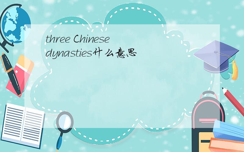 three Chinese dynasties什么意思