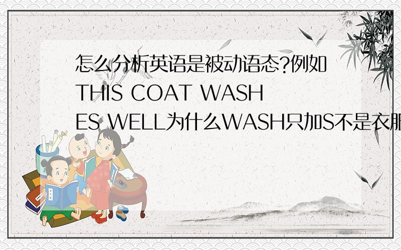 怎么分析英语是被动语态?例如THIS COAT WASHES WELL为什么WASH只加S不是衣服被洗吗?还有怎么判别是主动和被动的语态 最好举几句例子 基础差