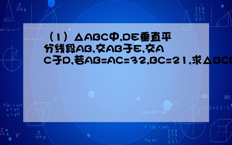 （1）△ABC中,DE垂直平分线段AB,交AB于E,交AC于D,若AB=AC=32,BC=21,求△BCD的周长.（2）在RT△ABC中,∠C=90°,E为AB的中点,DE⊥AB交BC于D.若：∠1：∠2=1：2,求B,∠BAC（比）最好用角垂直平分线来做,附图了