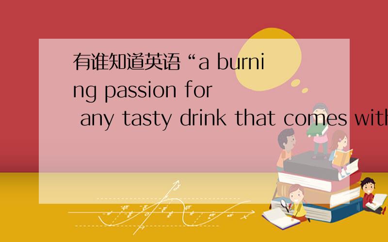 有谁知道英语“a burning passion for any tasty drink that comes with an umbrella”是什么意思?谢谢.