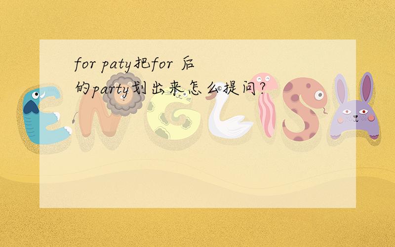 for paty把for 后的party划出来怎么提问?
