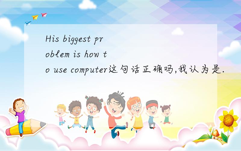 His biggest problem is how to use computer这句话正确吗,我认为是.