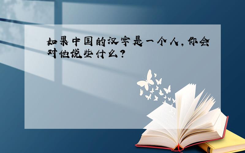 如果中国的汉字是一个人,你会对他说些什么?