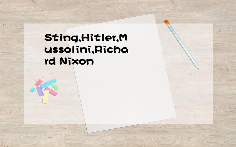 Sting,Hitler,Mussolini,Richard Nixon