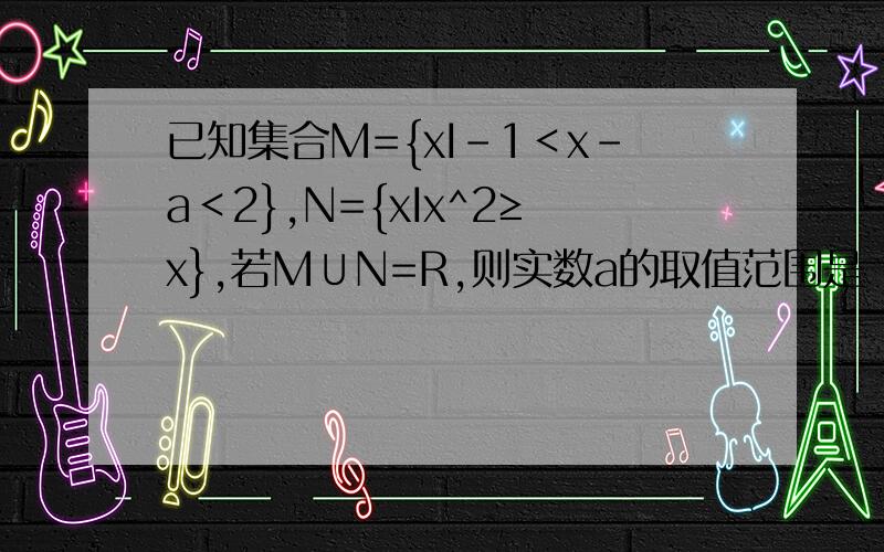 已知集合M={xI-1＜x-a＜2},N={xIx^2≥x},若M∪N=R,则实数a的取值范围是