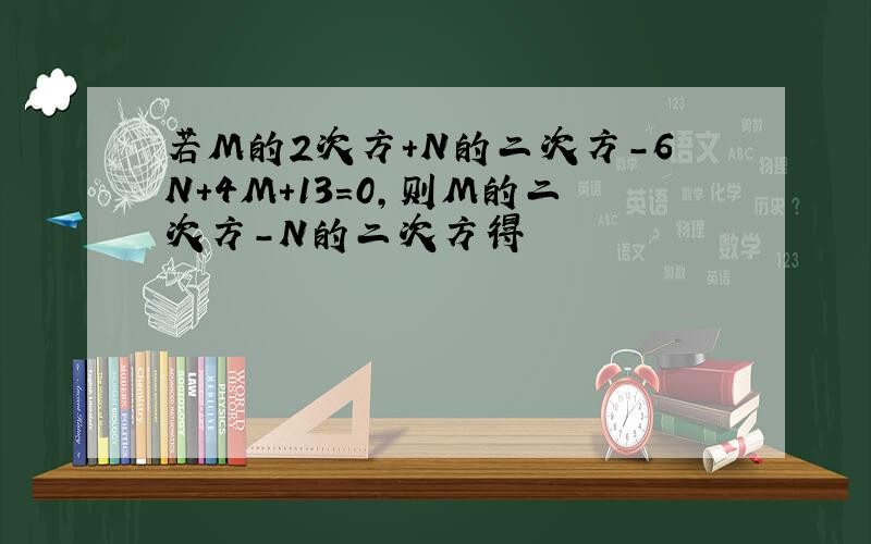 若M的2次方+N的二次方-6N+4M+13=0,则M的二次方-N的二次方得