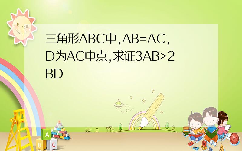 三角形ABC中,AB=AC,D为AC中点,求证3AB>2BD