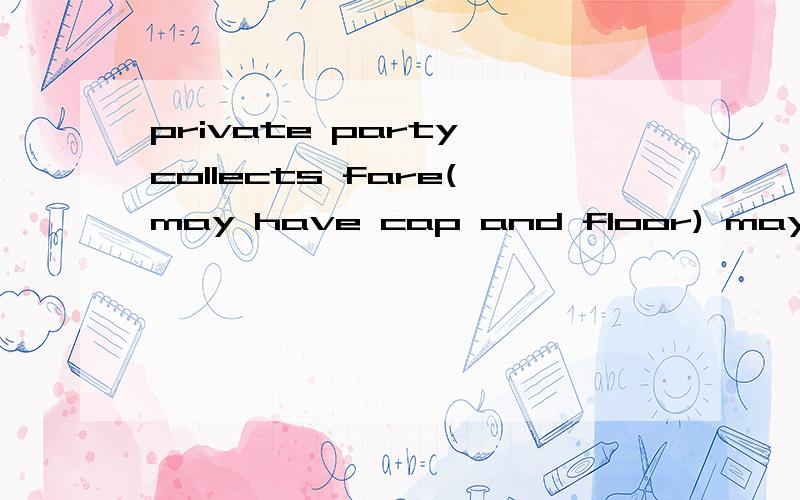 private party collects fare(may have cap and floor) may have cap and floor 不要机翻.