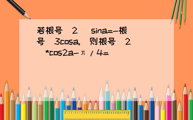 若根号(2 )sina=-根号(3cosa,)则根号(2)*cos2a-π/4=