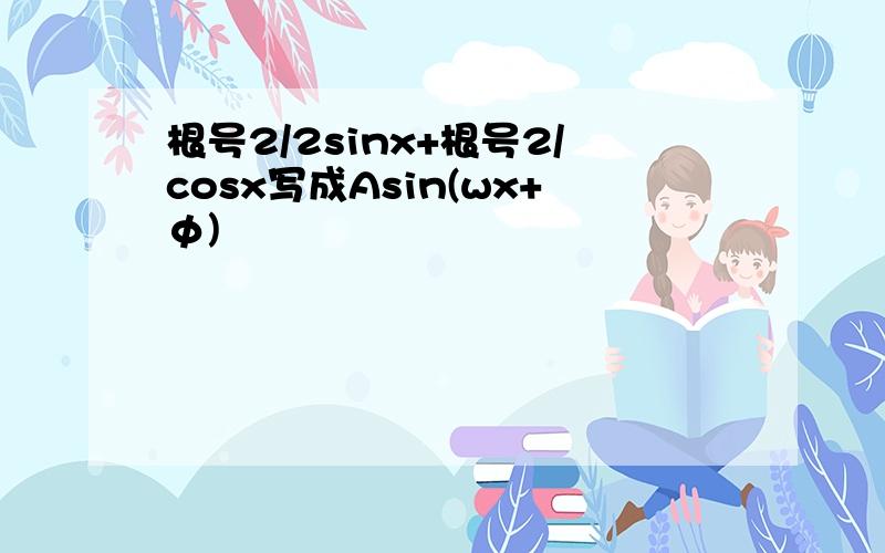 根号2/2sinx+根号2/cosx写成Asin(wx+φ)