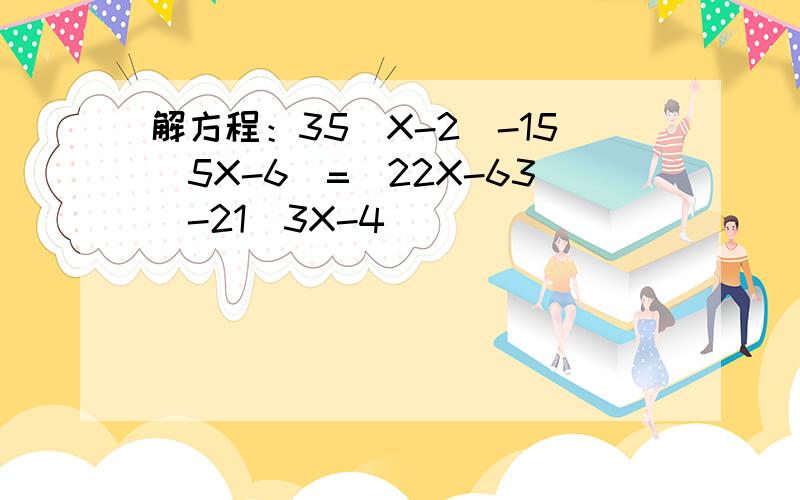 解方程：35（X-2）-15（5X-6）=（22X-63）-21（3X-4）