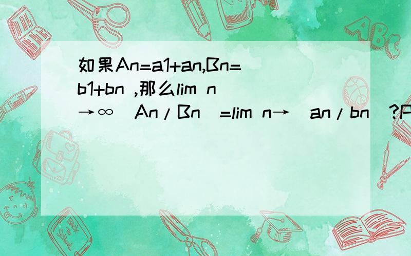 如果An=a1+an,Bn=b1+bn ,那么lim n→∞(An/Bn)=lim n→（an/bn)?PS a1,b1都是常数,常数在取极限时可以直接省略?②又如an=7n+45,bn=n+3,那么lim n→∞(an/bn)=lim n→∞7=7（是这样吗?)