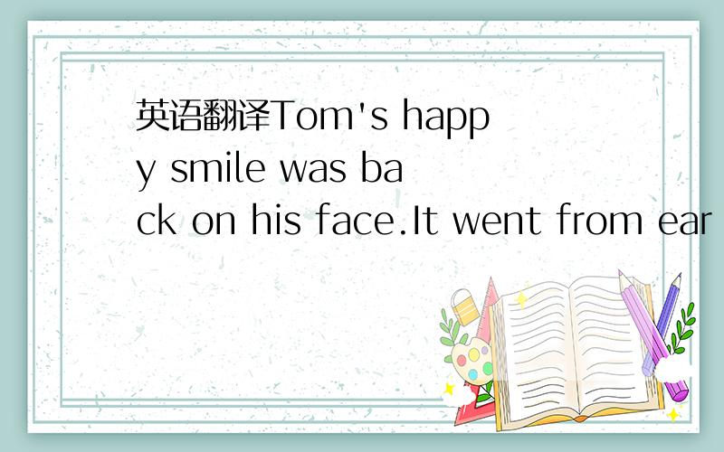 英语翻译Tom's happy smile was back on his face.It went from ear to ear.