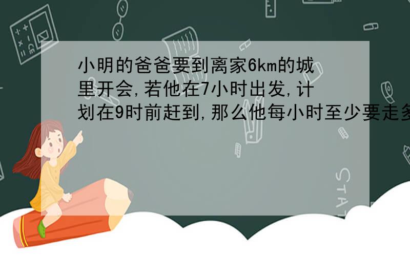 小明的爸爸要到离家6km的城里开会,若他在7小时出发,计划在9时前赶到,那么他每小时至少要走多少千米?设他每小时要走x千米,则可列不等式（ ）