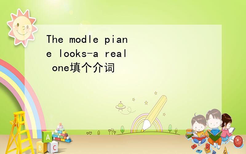 The modle piane looks-a real one填个介词