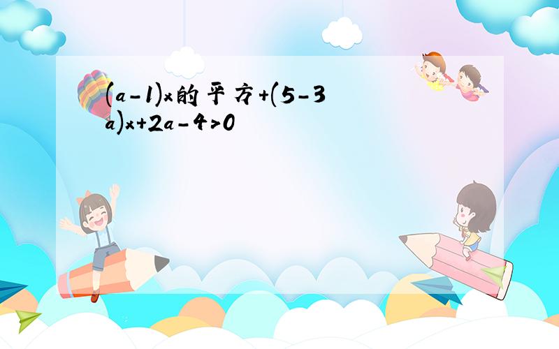 (a-1)x的平方+(5-3a)x+2a-4>0