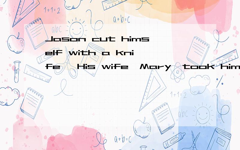 Jason cut himself with a knife ,His wife,Mary,took him to the doctor's什么意思