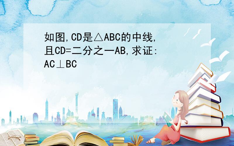 如图,CD是△ABC的中线,且CD=二分之一AB,求证:AC⊥BC