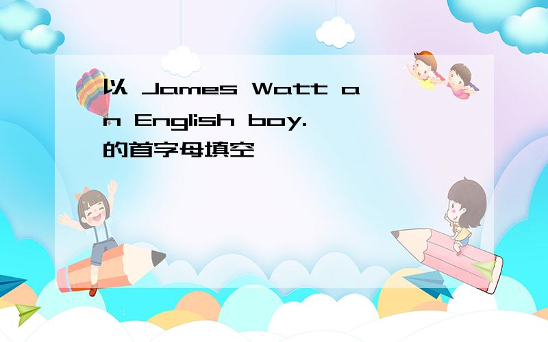 以 James Watt an English boy.的首字母填空