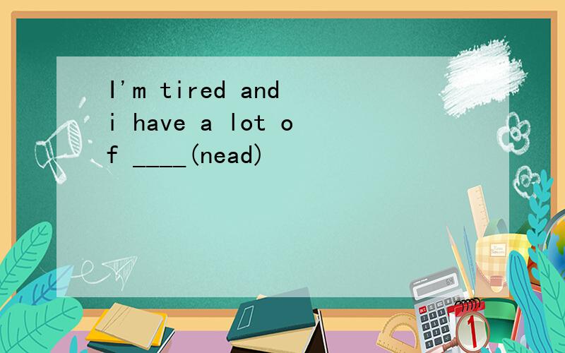 I'm tired and i have a lot of ____(nead)