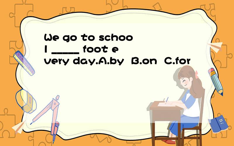 We go to school _____ foot every day.A.by  B.on  C.for