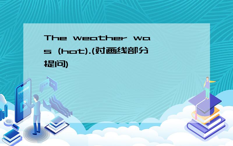 The weather was (hot).(对画线部分提问)