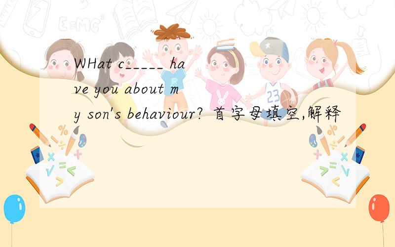WHat c_____ have you about my son's behaviour? 首字母填空,解释