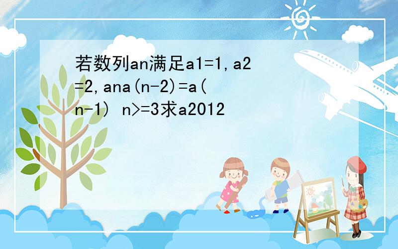若数列an满足a1=1,a2=2,ana(n-2)=a(n-1) n>=3求a2012