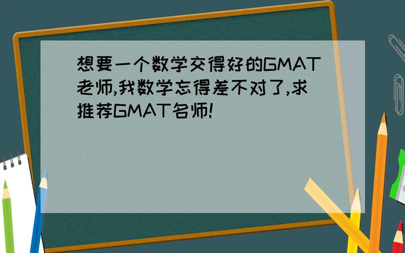 想要一个数学交得好的GMAT老师,我数学忘得差不对了,求推荐GMAT名师!