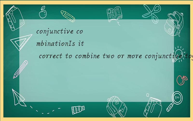 conjunctive combinationIs it correct to combine two or more conjunctive together?Like,