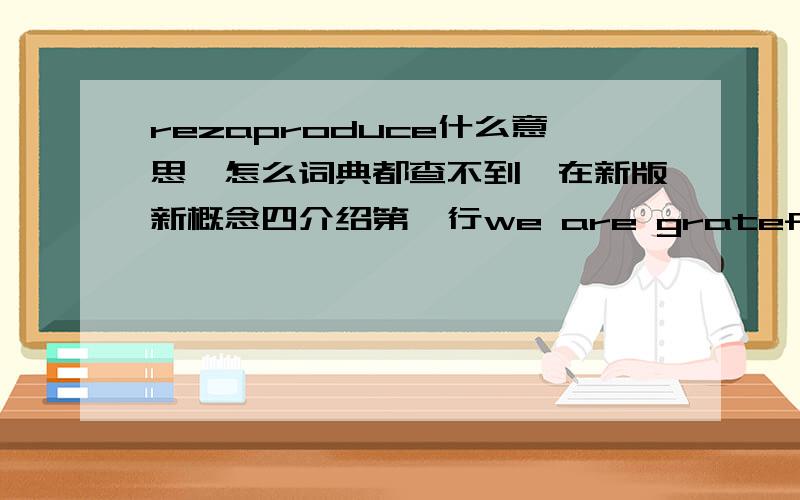 rezaproduce什么意思,怎么词典都查不到,在新版新概念四介绍第一行we are grateful to the following for permission to rezaproduce copyright material