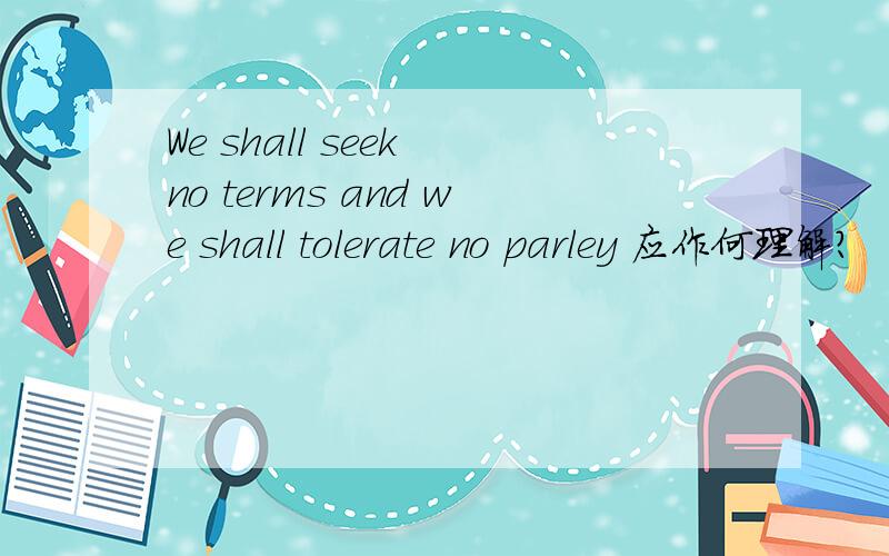 We shall seek no terms and we shall tolerate no parley 应作何理解?