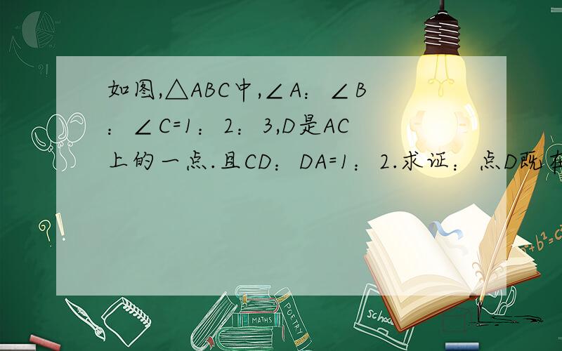 如图,△ABC中,∠A：∠B：∠C=1：2：3,D是AC上的一点.且CD：DA=1：2.求证：点D既在∠CBA的平分线上,又在AB的垂直平分线上.