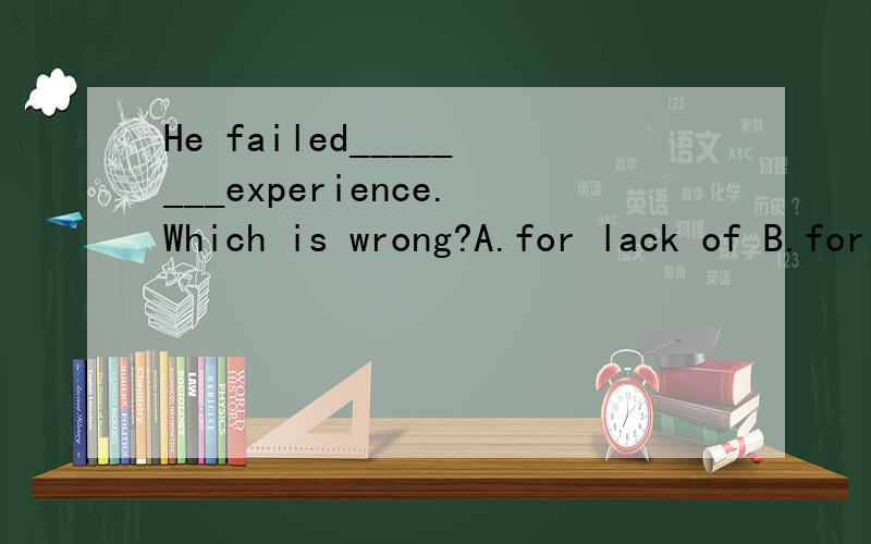 He failed________experience.Which is wrong?A.for lack of B.for he lacked inC.because he lacked D.because he was lacking in