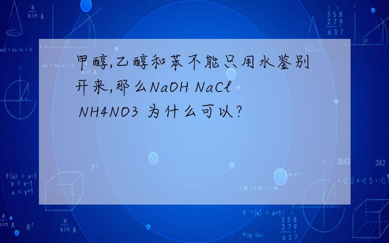 甲醇,乙醇和苯不能只用水鉴别开来,那么NaOH NaCl NH4NO3 为什么可以?