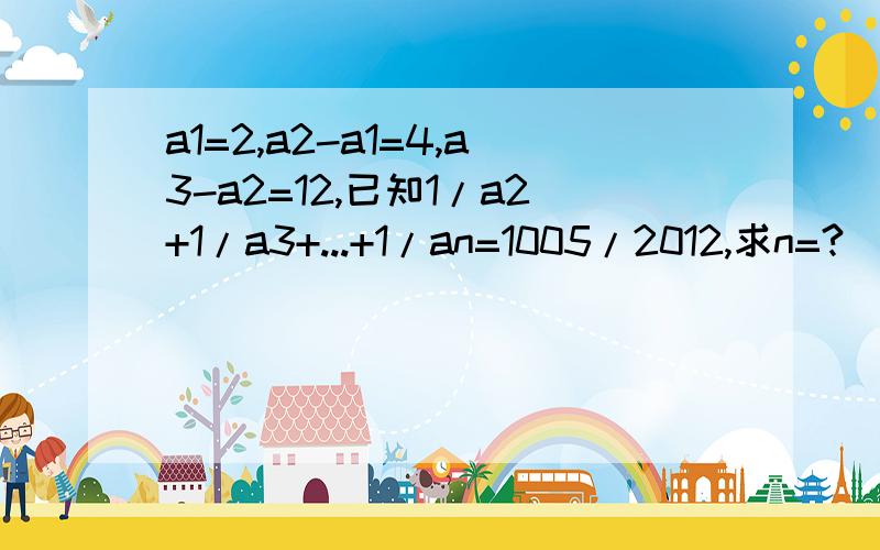a1=2,a2-a1=4,a3-a2=12,已知1/a2+1/a3+...+1/an=1005/2012,求n=?