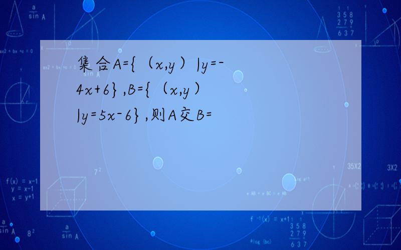 集合A={（x,y）|y=-4x+6},B={（x,y）|y=5x-6},则A交B=