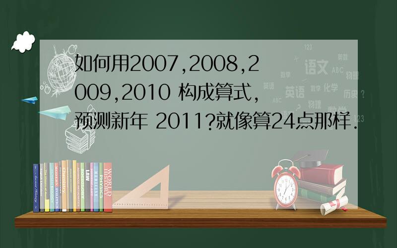 如何用2007,2008,2009,2010 构成算式,预测新年 2011?就像算24点那样.