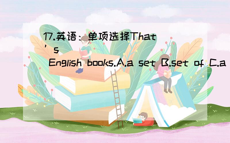 17.英语：单项选择That’s ___________ English books.A.a set B.set of C.a set of D./
