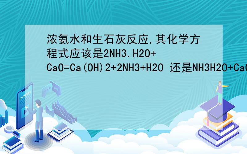 浓氨水和生石灰反应,其化学方程式应该是2NH3.H2O+CaO=Ca(OH)2+2NH3+H2O 还是NH3H2O+CaO=Ca(OH)2+NH3为什么选它？