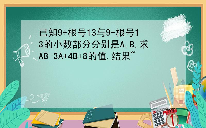 已知9+根号13与9-根号13的小数部分分别是A,B,求AB-3A+4B+8的值.结果~