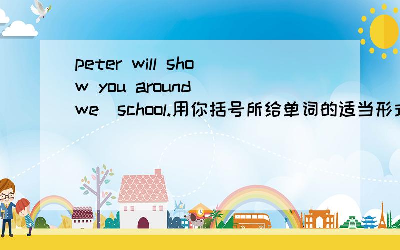 peter will show you around_(we)school.用你括号所给单词的适当形式填空