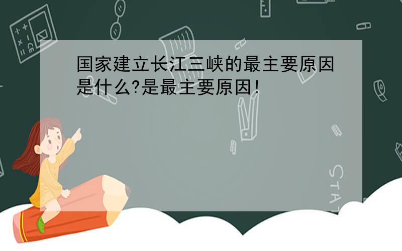 国家建立长江三峡的最主要原因是什么?是最主要原因!