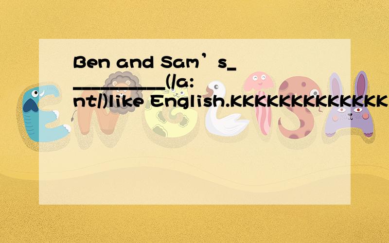 Ben and Sam’s___________(/a:nt/)like English.KKKKKKKKKKKKK还有：I want to buy a book on__________(／gi’ta：／）