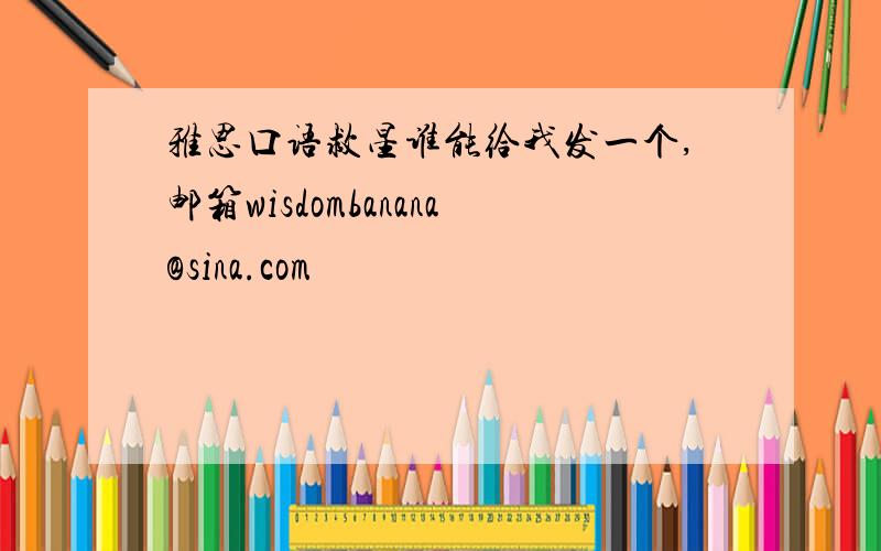 雅思口语救星谁能给我发一个,邮箱wisdombanana@sina.com