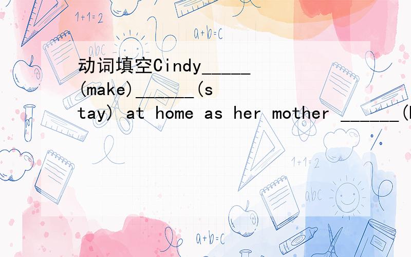 动词填空Cindy_____(make)______(stay) at home as her mother ______(be) ill
