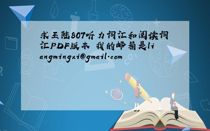 求王陆807听力词汇和阅读词汇PDF版本 我的邮箱是liangmingxi@gmail.com