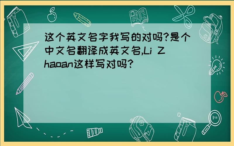 这个英文名字我写的对吗?是个中文名翻译成英文名,Li Zhaoan这样写对吗?
