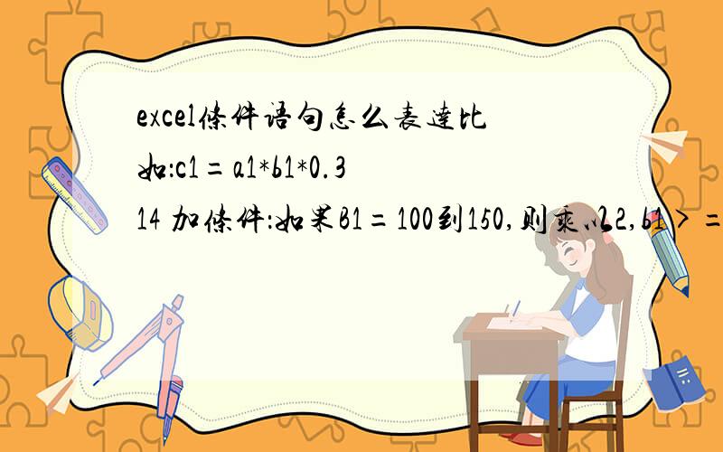 excel条件语句怎么表达比如：c1=a1*b1*0.314 加条件：如果B1=100到150,则乘以2,b1>=200,则乘以5,c1最后运算的结果再除以1000,应该怎么表达?